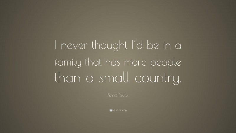 Scott Disick Quote: “I never thought I’d be in a family that has more people than a small country.”