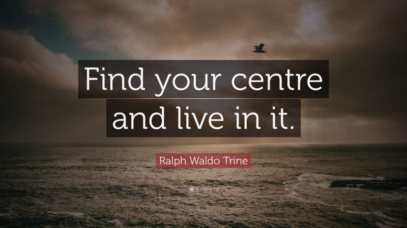 Ralph Waldo Trine Quote: “Find your centre and live in it.”