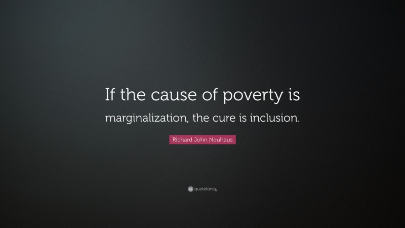 Richard John Neuhaus Quote: “If the cause of poverty is marginalization, the cure is inclusion.”