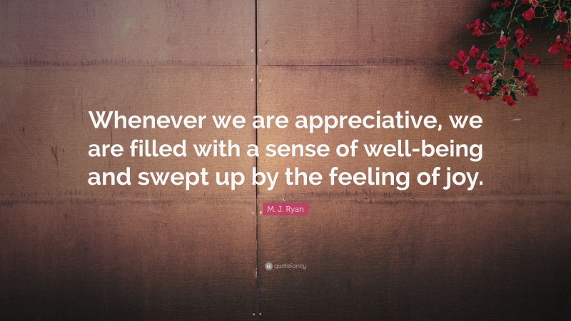 M. J. Ryan Quote: “Whenever we are appreciative, we are filled with a sense of well-being and swept up by the feeling of joy.”