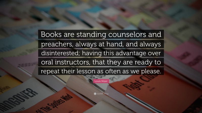 Louis Nizer Quote: “Books are standing counselors and preachers, always at hand, and always disinterested; having this advantage over oral instructors, that they are ready to repeat their lesson as often as we please.”