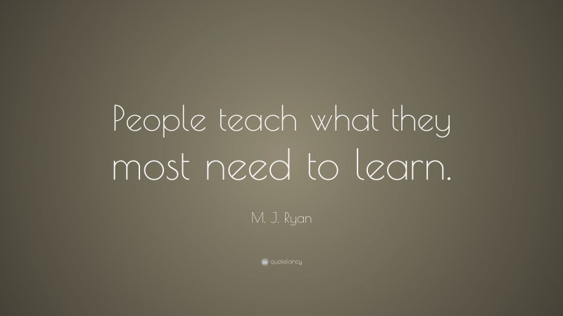 M. J. Ryan Quote: “People teach what they most need to learn.”