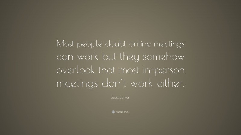 Scott Berkun Quote: “Most people doubt online meetings can work but they somehow overlook that most in-person meetings don’t work either.”