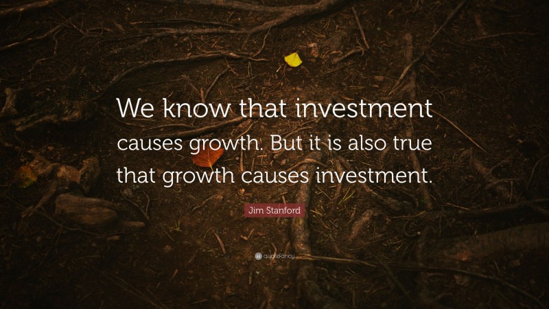 Jim Stanford Quote: “We know that investment causes growth. But it is also true that growth causes investment.”