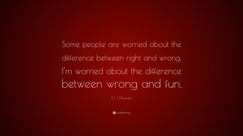 P.J. O'Rourke Quote: “Some people are worried about the difference between right and wrong. I’m worried about the difference between wrong and fun.”