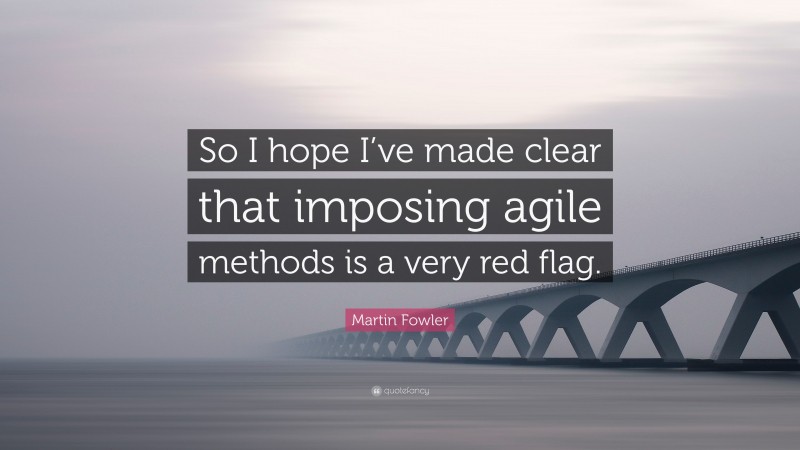 Martin Fowler Quote: “So I hope I’ve made clear that imposing agile methods is a very red flag.”