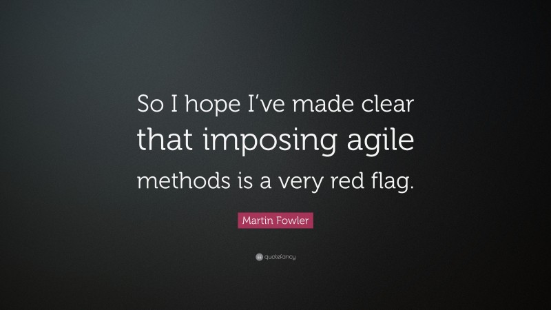 Martin Fowler Quote: “So I hope I’ve made clear that imposing agile methods is a very red flag.”