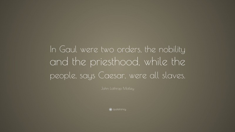 John Lothrop Motley Quote: “In Gaul were two orders, the nobility and the priesthood, while the people, says Caesar, were all slaves.”