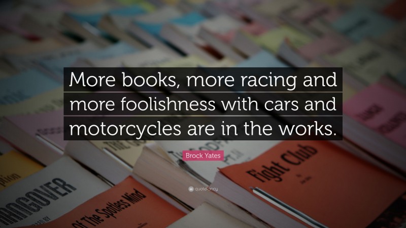 Brock Yates Quote: “More books, more racing and more foolishness with cars and motorcycles are in the works.”