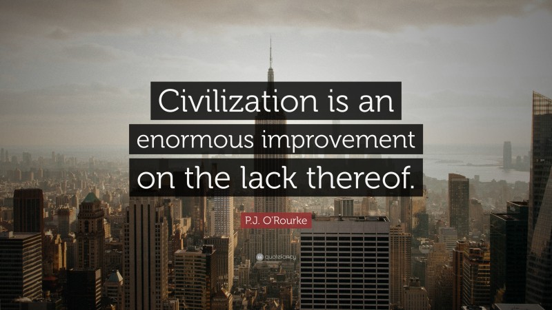 P.J. O'Rourke Quote: “Civilization is an enormous improvement on the lack thereof.”