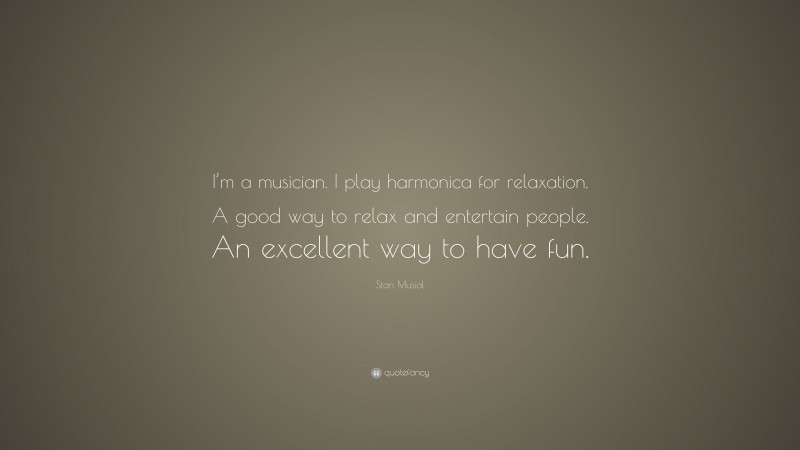 Stan Musial Quote: “I’m a musician. I play harmonica for relaxation. A good way to relax and entertain people. An excellent way to have fun.”