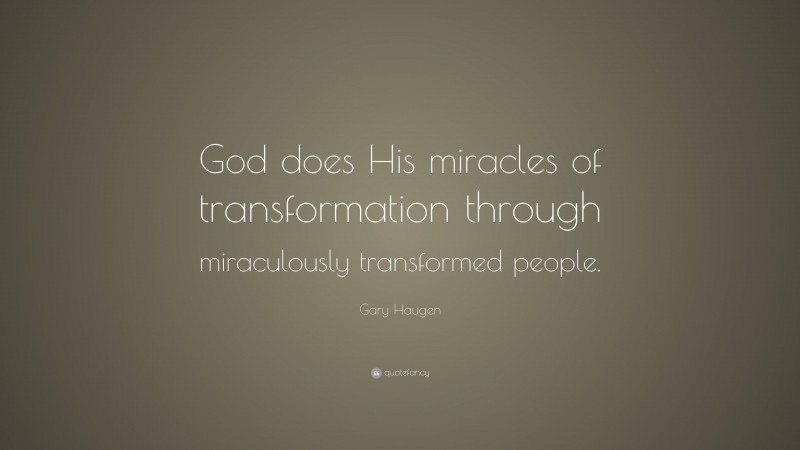 Gary Haugen Quote: “God does His miracles of transformation through miraculously transformed people.”