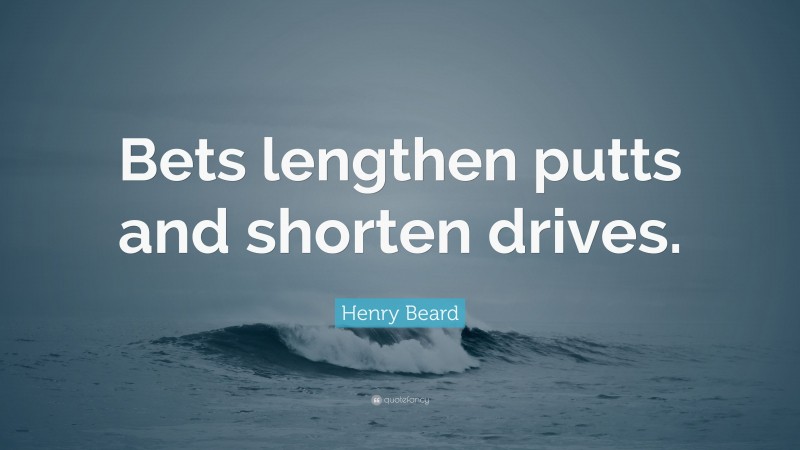 Henry Beard Quote: “Bets lengthen putts and shorten drives.”