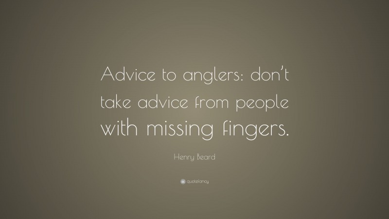 Henry Beard Quote: “Advice to anglers: don’t take advice from people with missing fingers.”