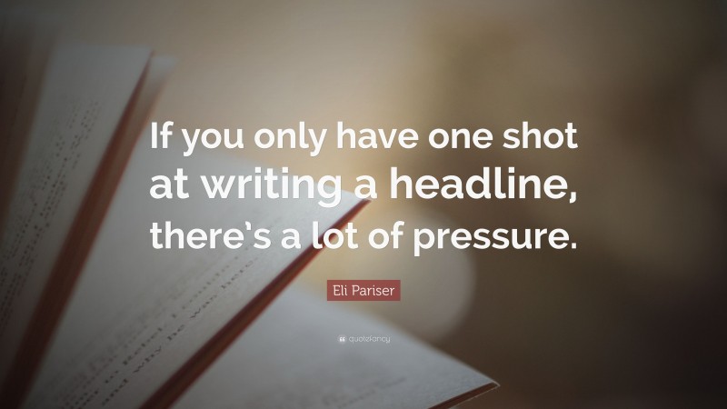 Eli Pariser Quote: “If you only have one shot at writing a headline, there’s a lot of pressure.”
