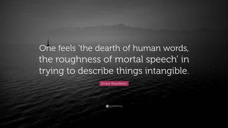 Ernest Shackleton Quote: “One feels ‘the dearth of human words, the roughness of mortal speech’ in trying to describe things intangible.”
