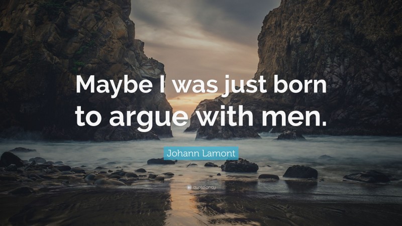 Johann Lamont Quote: “Maybe I was just born to argue with men.”