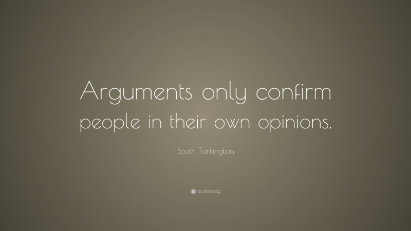 Booth Tarkington Quote: “Arguments only confirm people in their own opinions.”