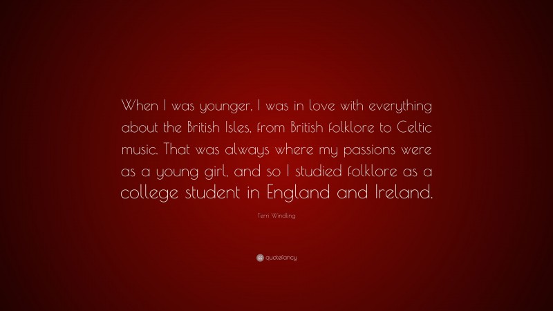 Terri Windling Quote: “When I was younger, I was in love with everything about the British Isles, from British folklore to Celtic music. That was always where my passions were as a young girl, and so I studied folklore as a college student in England and Ireland.”