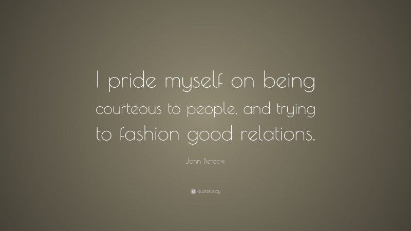 John Bercow Quote: “I pride myself on being courteous to people, and trying to fashion good relations.”