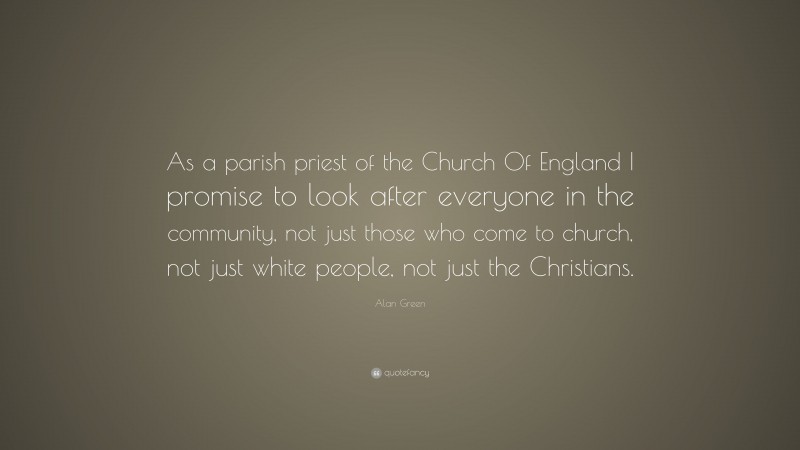 Alan Green Quote: “As a parish priest of the Church Of England I promise to look after everyone in the community, not just those who come to church, not just white people, not just the Christians.”