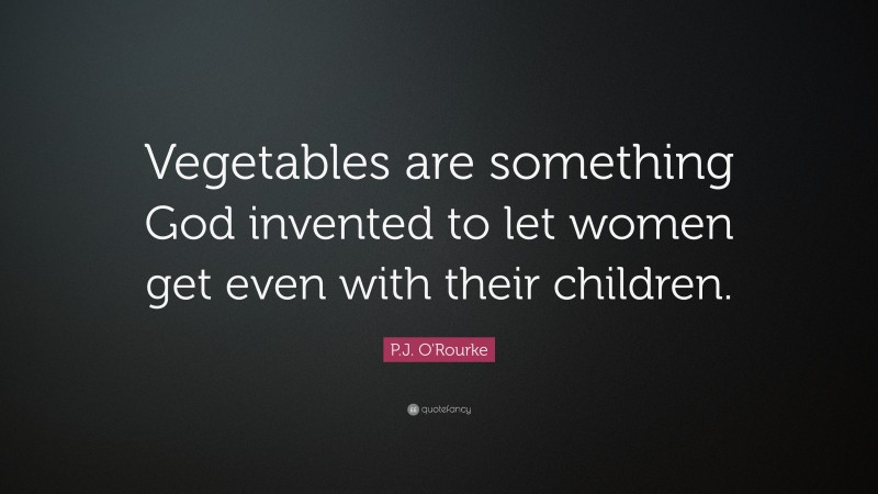 P.J. O'Rourke Quote: “Vegetables are something God invented to let women get even with their children.”