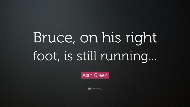 Alan Green Quote: “Bruce, on his right foot, is still running...”
