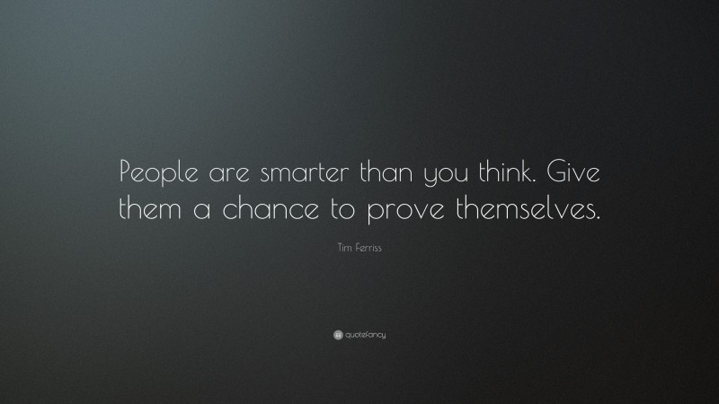 Tim Ferriss Quote: “People are smarter than you think. Give them a chance to prove themselves.”