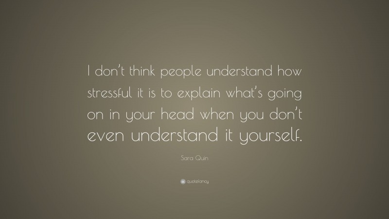 Sara Quin Quote: “I don’t think people understand how stressful it is to explain what’s going on in your head when you don’t even understand it yourself.”