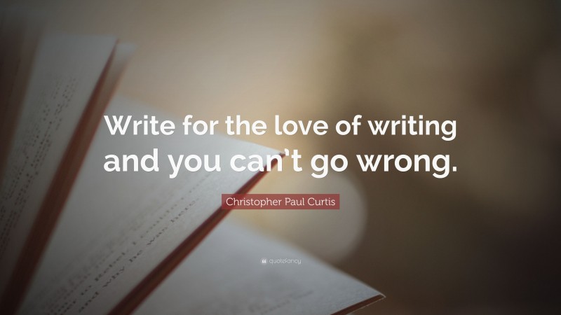 Christopher Paul Curtis Quote: “Write for the love of writing and you can’t go wrong.”