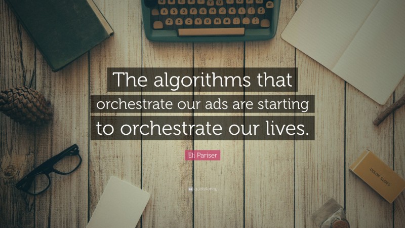 Eli Pariser Quote: “The algorithms that orchestrate our ads are starting to orchestrate our lives.”