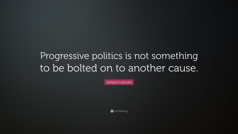 Johann Lamont Quote: “Progressive politics is not something to be bolted on to another cause.”
