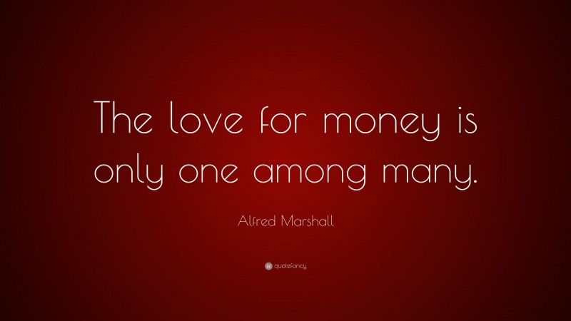 Alfred Marshall Quote: “The love for money is only one among many.”