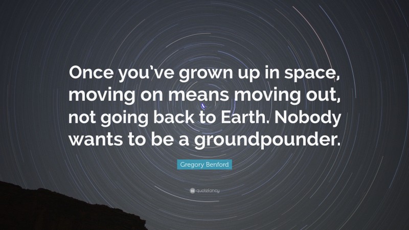 Gregory Benford Quote: “Once you’ve grown up in space, moving on means moving out, not going back to Earth. Nobody wants to be a groundpounder.”