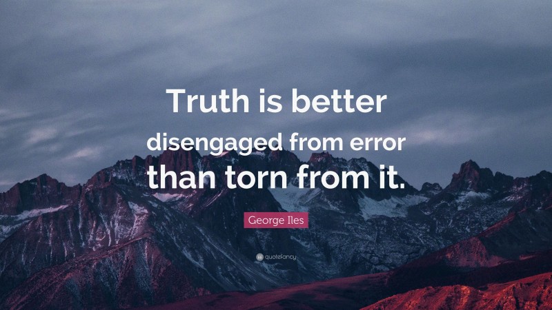 George Iles Quote: “Truth is better disengaged from error than torn from it.”