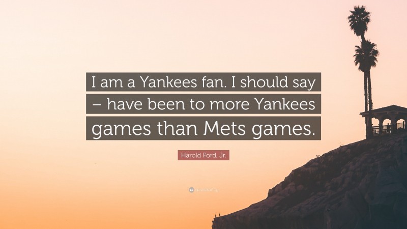 Harold Ford, Jr. Quote: “I am a Yankees fan. I should say – have been to more Yankees games than Mets games.”