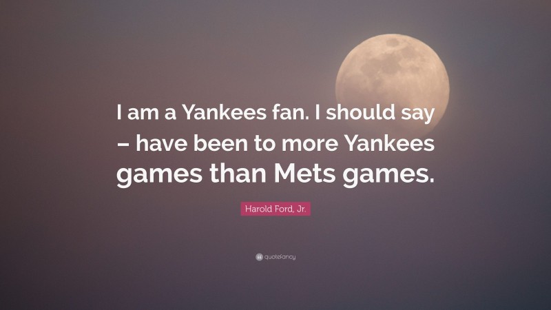 Harold Ford, Jr. Quote: “I am a Yankees fan. I should say – have been to more Yankees games than Mets games.”