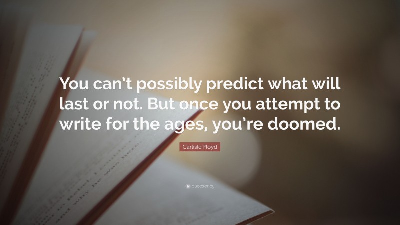 Carlisle Floyd Quote: “You can’t possibly predict what will last or not. But once you attempt to write for the ages, you’re doomed.”