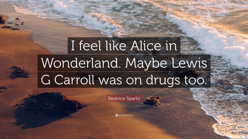 Beatrice Sparks Quote: “I feel like Alice in Wonderland. Maybe Lewis G Carroll was on drugs too.”