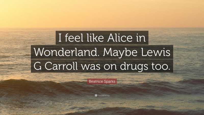 Beatrice Sparks Quote: “I feel like Alice in Wonderland. Maybe Lewis G Carroll was on drugs too.”