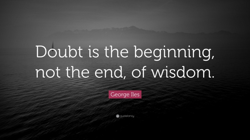 George Iles Quote: “Doubt is the beginning, not the end, of wisdom.”