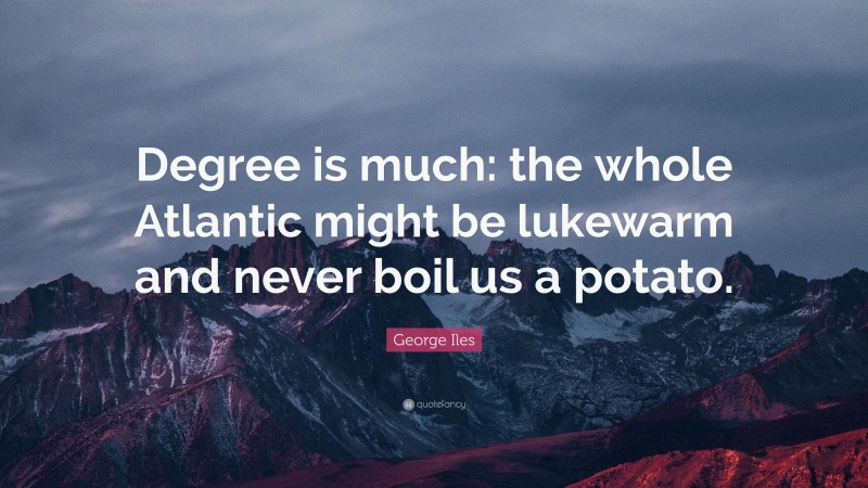 George Iles Quote: “Degree is much: the whole Atlantic might be lukewarm and never boil us a potato.”