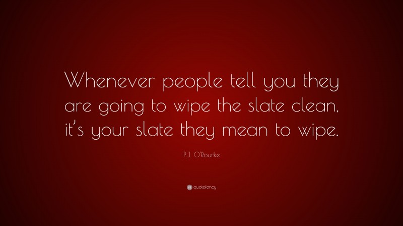 P.J. O'Rourke Quote: “Whenever people tell you they are going to wipe the slate clean, it’s your slate they mean to wipe.”