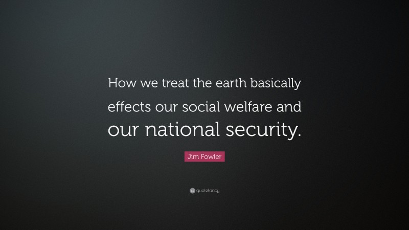 Jim Fowler Quote: “How we treat the earth basically effects our social welfare and our national security.”