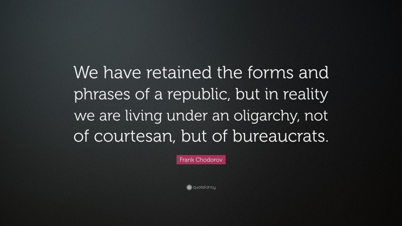 Frank Chodorov Quote: “We have retained the forms and phrases of a republic, but in reality we are living under an oligarchy, not of courtesan, but of bureaucrats.”