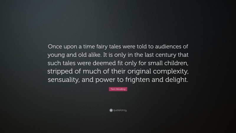 Terri Windling Quote: “Once upon a time fairy tales were told to audiences of young and old alike. It is only in the last century that such tales were deemed fit only for small children, stripped of much of their original complexity, sensuality, and power to frighten and delight.”