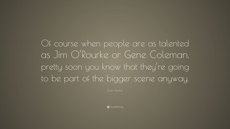 Evan Parker Quote: “Of course when people are as talented as Jim O’Rourke or Gene Coleman, pretty soon you know that they’re going to be part of the bigger scene anyway.”