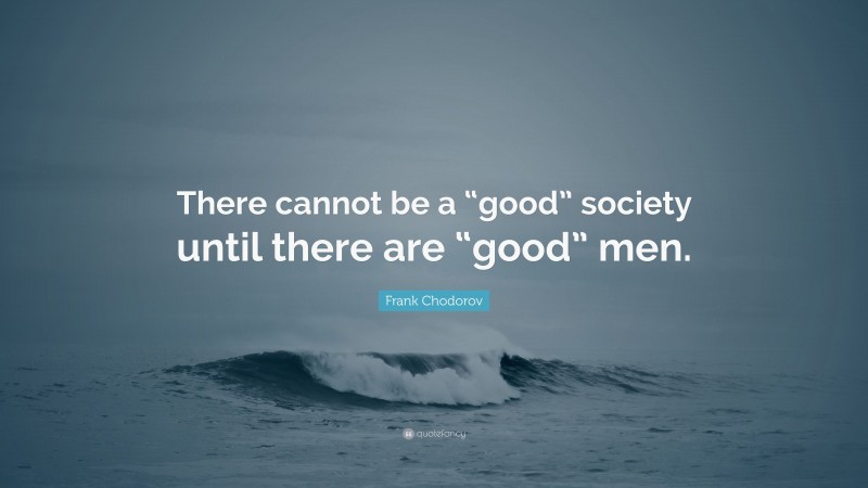Frank Chodorov Quote: “There cannot be a “good” society until there are “good” men.”