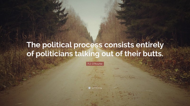 P.J. O'Rourke Quote: “The political process consists entirely of politicians talking out of their butts.”