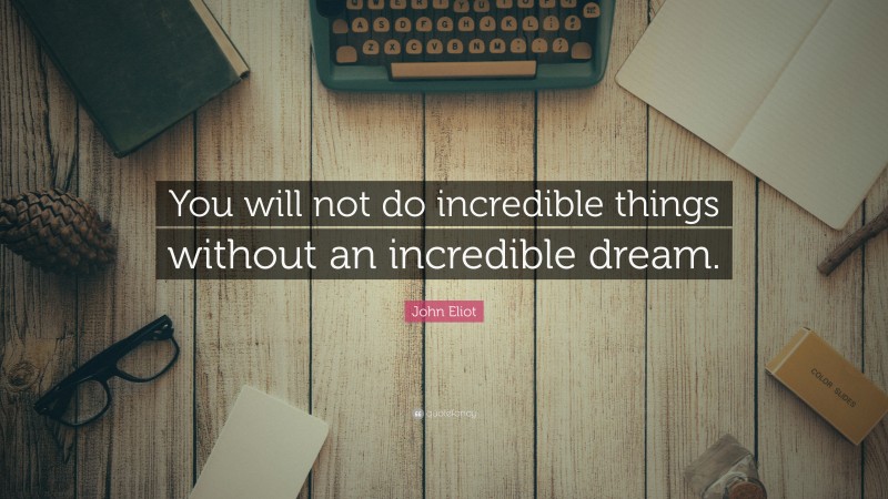 John Eliot Quote: “You will not do incredible things without an incredible dream.”